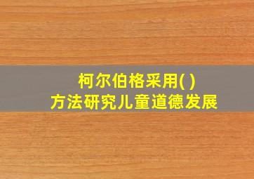 柯尔伯格采用( )方法研究儿童道德发展